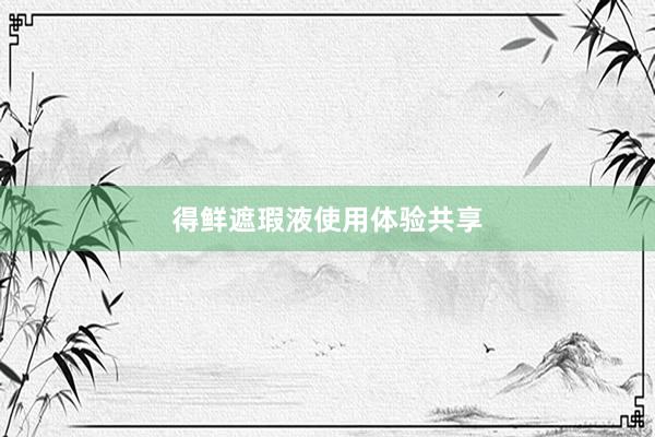 得鲜遮瑕液使用体验共享