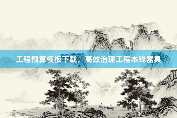 工程预算模板下载，高效治理工程本钱器具