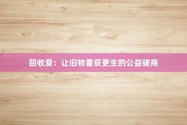 回收爱：让旧物重获更生的公益磋商