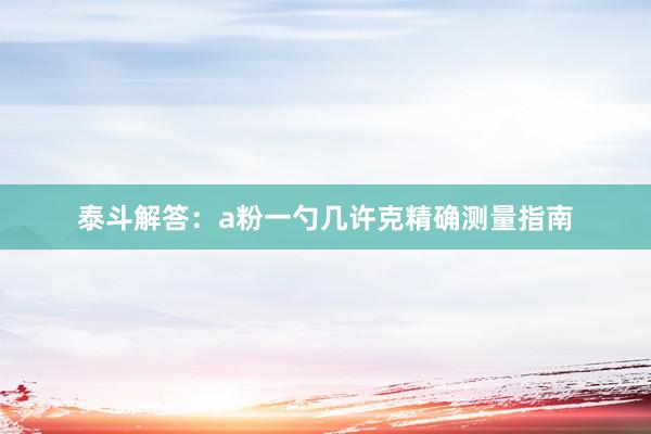 泰斗解答：a粉一勺几许克精确测量指南